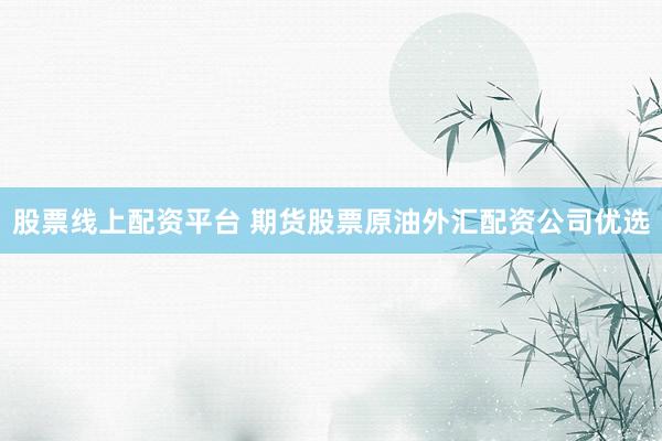 股票线上配资平台 期货股票原油外汇配资公司优选