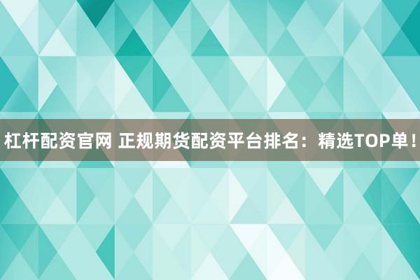 杠杆配资官网 正规期货配资平台排名：精选TOP单！