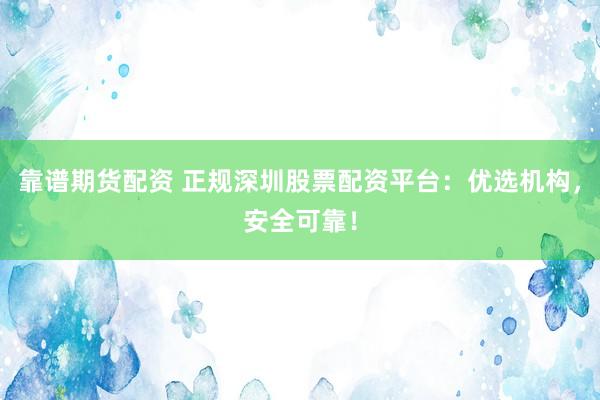 靠谱期货配资 正规深圳股票配资平台：优选机构，安全可靠！