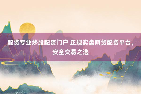 配资专业炒股配资门户 正规实盘期货配资平台，安全交易之选