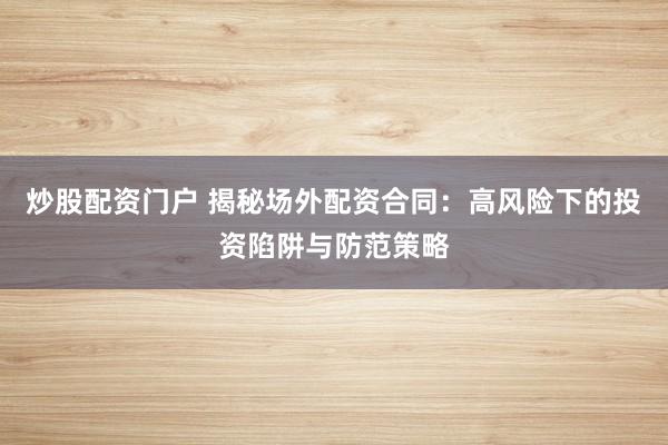 炒股配资门户 揭秘场外配资合同：高风险下的投资陷阱与防范策略