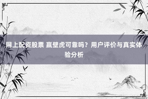 网上配资股票 赢壁虎可靠吗？用户评价与真实体验分析