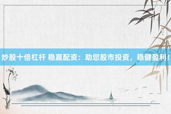 炒股十倍杠杆 稳赢配资：助您股市投资，稳健盈利！