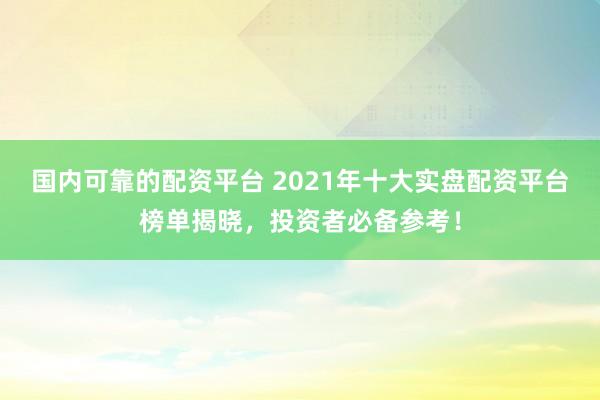 国内可靠的配资平台 2021年十大实盘配资平台榜单揭晓，投资者必备参考！