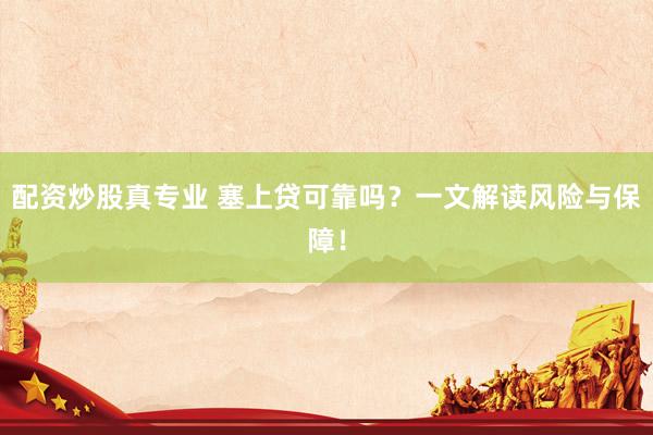 配资炒股真专业 塞上贷可靠吗？一文解读风险与保障！