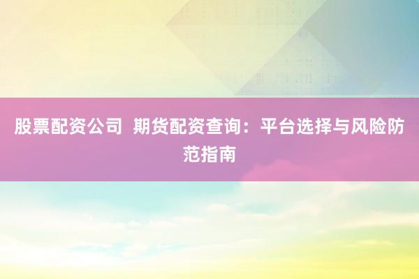 股票配资公司  期货配资查询：平台选择与风险防范指南