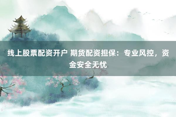 线上股票配资开户 期货配资担保：专业风控，资金安全无忧