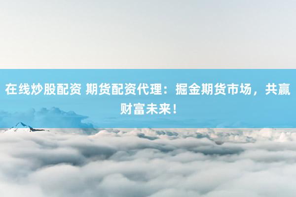 在线炒股配资 期货配资代理：掘金期货市场，共赢财富未来！
