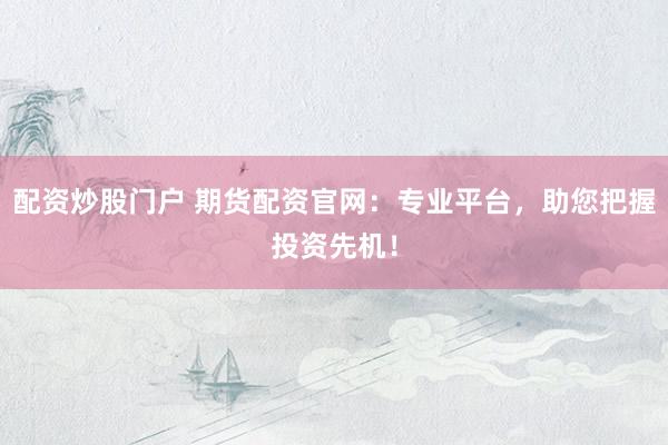 配资炒股门户 期货配资官网：专业平台，助您把握投资先机！