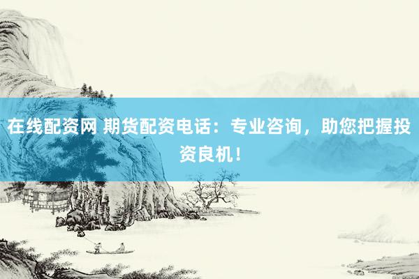 在线配资网 期货配资电话：专业咨询，助您把握投资良机！