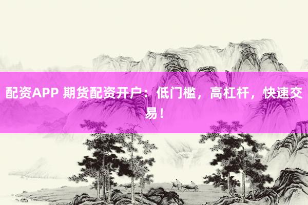配资APP 期货配资开户：低门槛，高杠杆，快速交易！