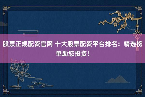 股票正规配资官网 十大股票配资平台排名：精选榜单助您投资！
