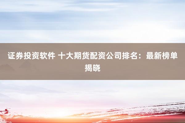 证券投资软件 十大期货配资公司排名：最新榜单揭晓