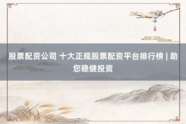 股票配资公司 十大正规股票配资平台排行榜 | 助您稳健投资