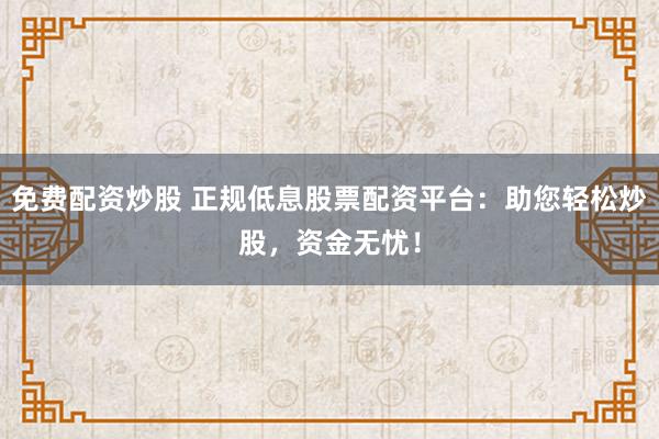 免费配资炒股 正规低息股票配资平台：助您轻松炒股，资金无忧！