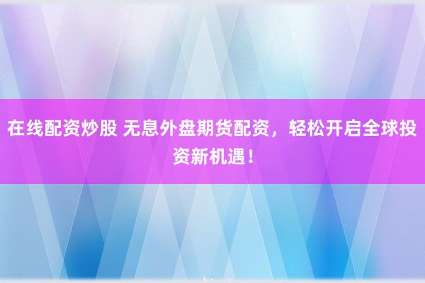 在线配资炒股 无息外盘期货配资，轻松开启全球投资新机遇！
