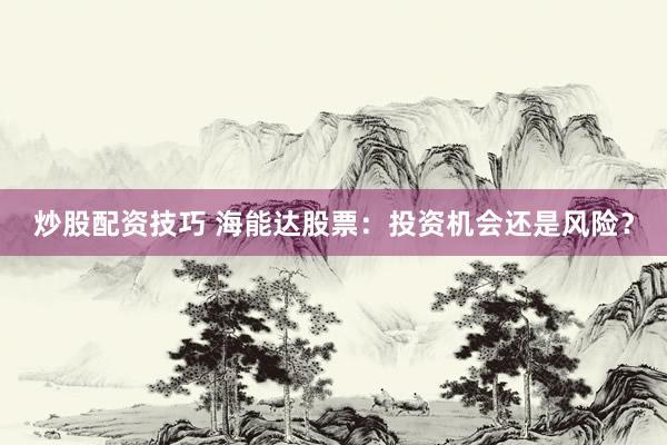 炒股配资技巧 海能达股票：投资机会还是风险？
