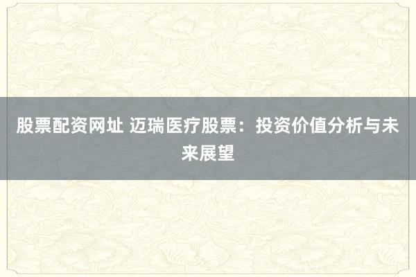 股票配资网址 迈瑞医疗股票：投资价值分析与未来展望