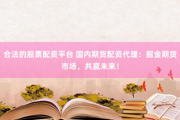 合法的股票配资平台 国内期货配资代理：掘金期货市场，共赢未来！