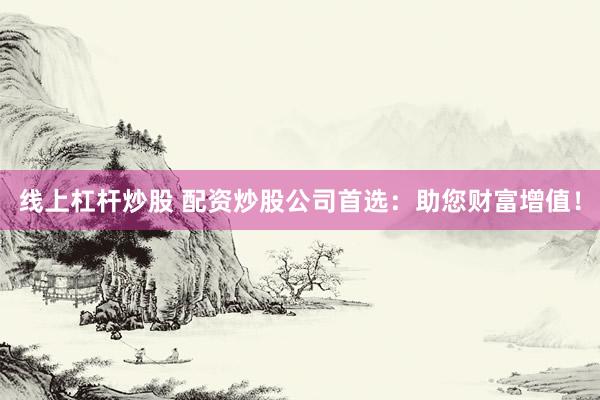 线上杠杆炒股 配资炒股公司首选：助您财富增值！