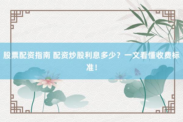 股票配资指南 配资炒股利息多少？一文看懂收费标准！
