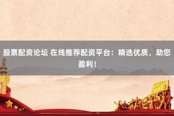 股票配资论坛 在线推荐配资平台：精选优质，助您盈利！