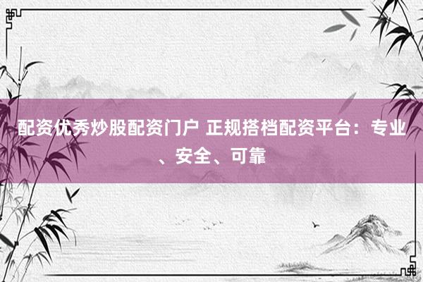 配资优秀炒股配资门户 正规搭档配资平台：专业、安全、可靠