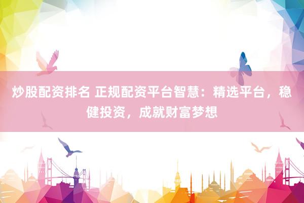 炒股配资排名 正规配资平台智慧：精选平台，稳健投资，成就财富梦想