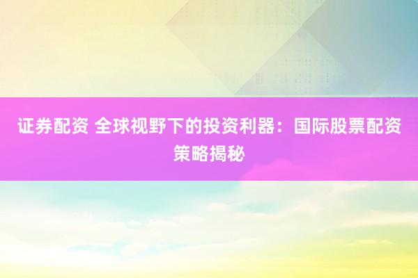 证券配资 全球视野下的投资利器：国际股票配资策略揭秘
