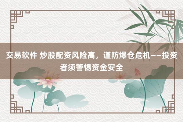交易软件 炒股配资风险高，谨防爆仓危机——投资者须警惕资金安全