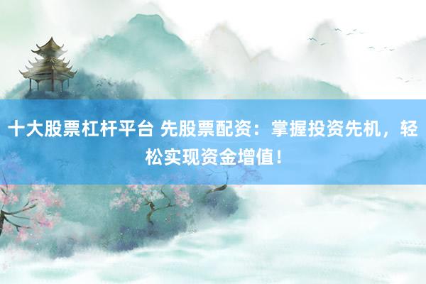 十大股票杠杆平台 先股票配资：掌握投资先机，轻松实现资金增值！