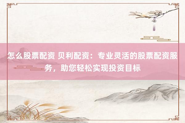 怎么股票配资 贝利配资：专业灵活的股票配资服务，助您轻松实现投资目标