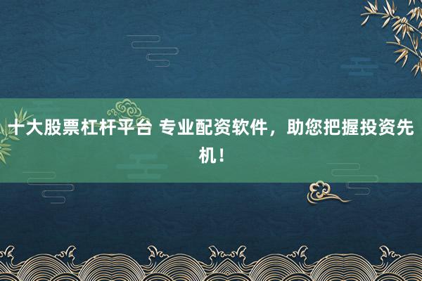十大股票杠杆平台 专业配资软件，助您把握投资先机！