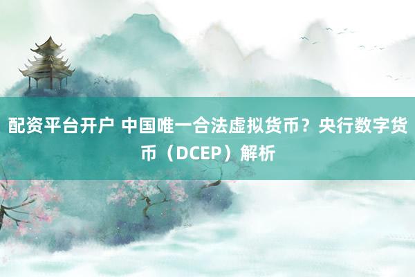 配资平台开户 中国唯一合法虚拟货币？央行数字货币（DCEP）解析
