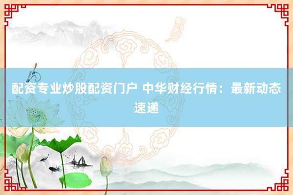 配资专业炒股配资门户 中华财经行情：最新动态速递