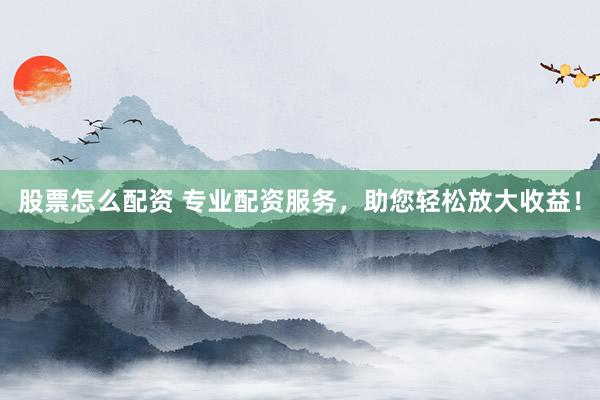 股票怎么配资 专业配资服务，助您轻松放大收益！