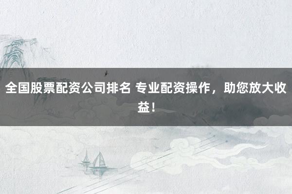 全国股票配资公司排名 专业配资操作，助您放大收益！