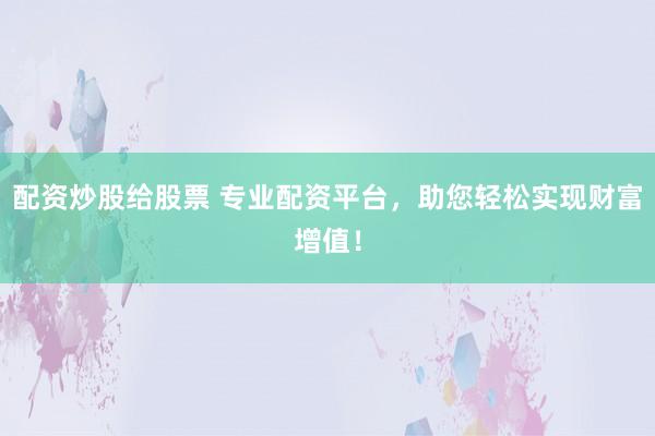 配资炒股给股票 专业配资平台，助您轻松实现财富增值！