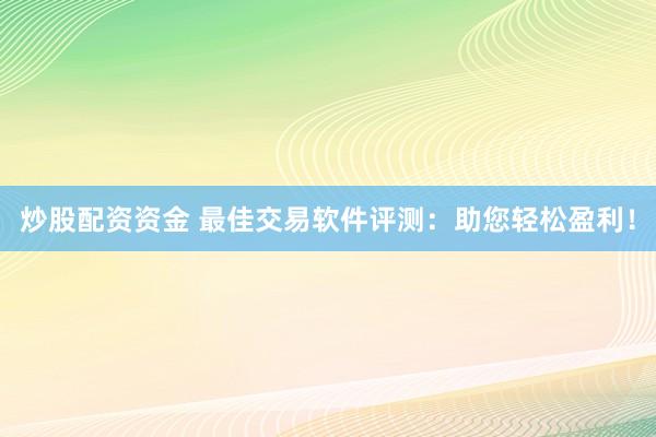 炒股配资资金 最佳交易软件评测：助您轻松盈利！