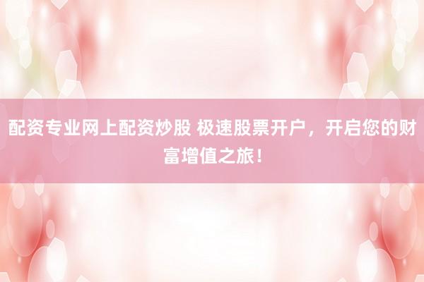 配资专业网上配资炒股 极速股票开户，开启您的财富增值之旅！