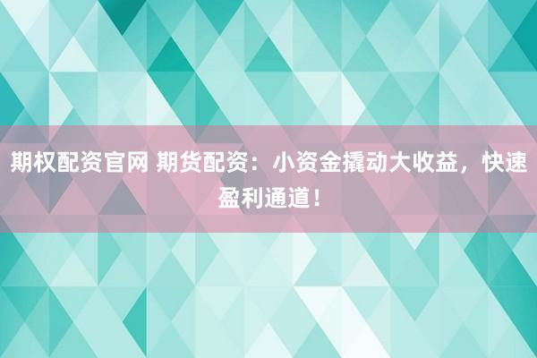 期权配资官网 期货配资：小资金撬动大收益，快速盈利通道！