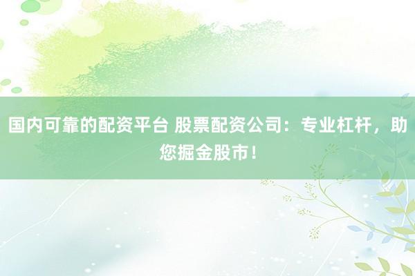 国内可靠的配资平台 股票配资公司：专业杠杆，助您掘金股市！