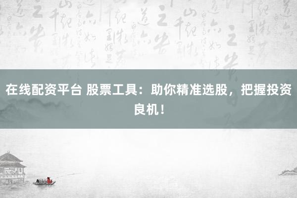 在线配资平台 股票工具：助你精准选股，把握投资良机！