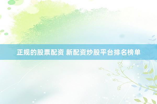 正规的股票配资 新配资炒股平台排名榜单