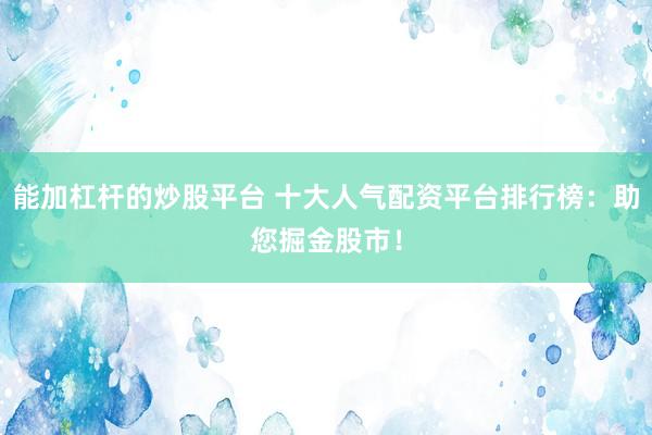 能加杠杆的炒股平台 十大人气配资平台排行榜：助您掘金股市！