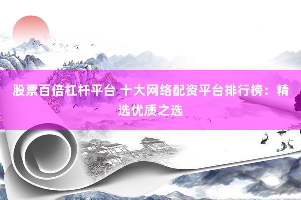 股票百倍杠杆平台 十大网络配资平台排行榜：精选优质之选