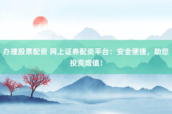 办理股票配资 网上证券配资平台：安全便捷，助您投资增值！