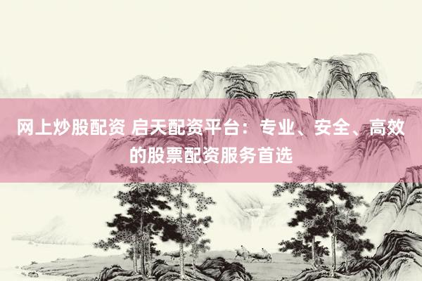 网上炒股配资 启天配资平台：专业、安全、高效的股票配资服务首选