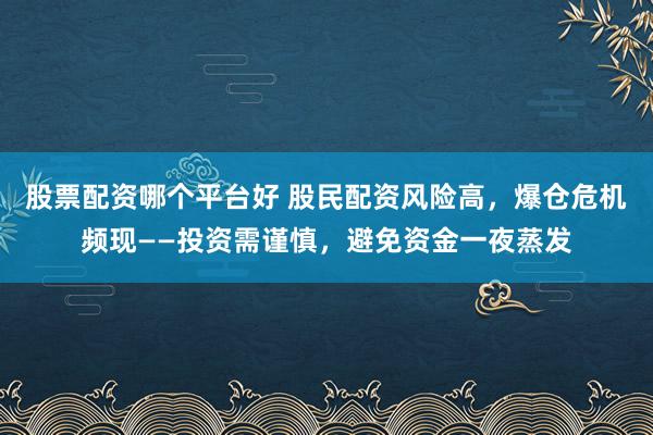 股票配资哪个平台好 股民配资风险高，爆仓危机频现——投资需谨慎，避免资金一夜蒸发