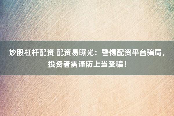 炒股杠杆配资 配资易曝光：警惕配资平台骗局，投资者需谨防上当受骗！